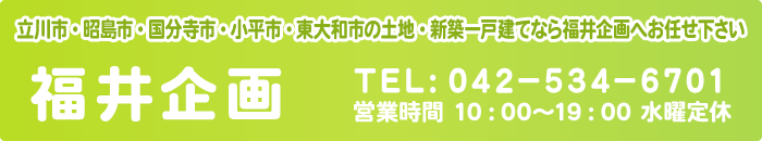 立川市・昭島市・国分寺市・小平市・東大和市の土地・新築一戸建てなら福井企画へお任せ下さい 福井企画 ＴＥＬ：０４２－５３４－６７０１ 営業時間 １０：００～１９：００ 水曜定休